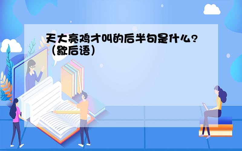 天大亮鸡才叫的后半句是什么?（歇后语）