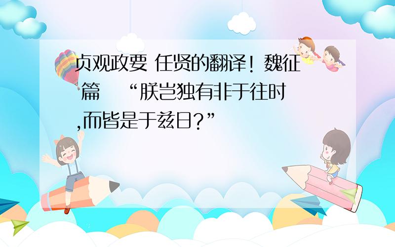 贞观政要 任贤的翻译! 魏征 篇   “朕岂独有非于往时,而皆是于兹日?”