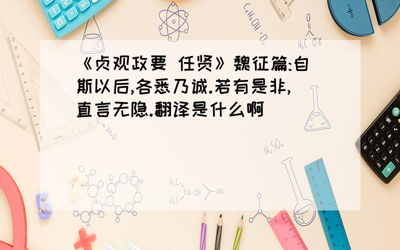 《贞观政要 任贤》魏征篇:自斯以后,各悉乃诚.若有是非,直言无隐.翻译是什么啊