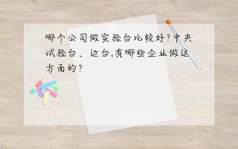 哪个公司做实验台比较好?中央试验台、边台,有哪些企业做这方面的?