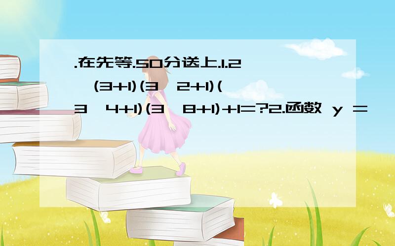 .在先等.50分送上.1.2×(3+1)(3^2+1)(3^4+1)(3^8+1)+1=?2.函数 y = √2x+1 / 1-2x + (x-3)^-2 = 3.已知u = S1 - S2 / t -1 (u不等于0),则 t = 4.当 m = 时.方程 x /x-3 = 2 - m/ x-3 会产生增根.5.计算 (x+y) × x^2 / x^2 - y^2 + y^2 / y-x