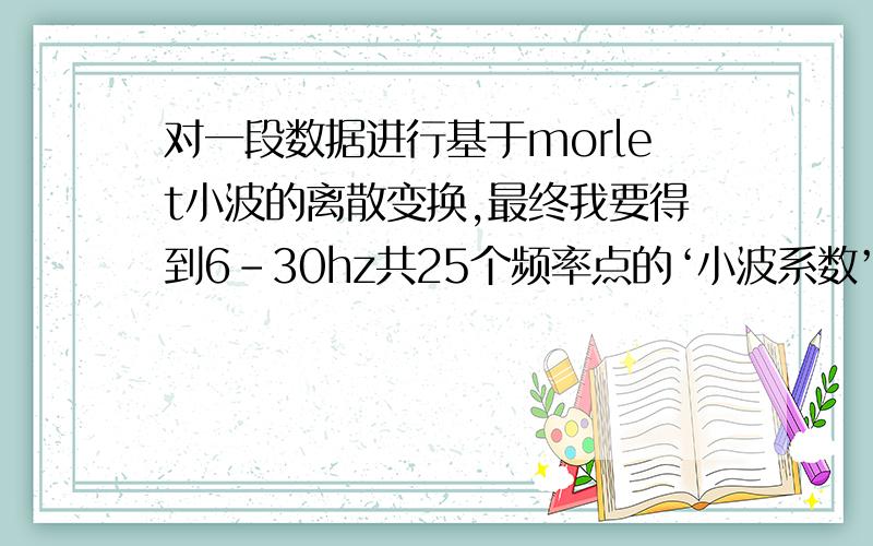 对一段数据进行基于morlet小波的离散变换,最终我要得到6-30hz共25个频率点的‘小波系数’