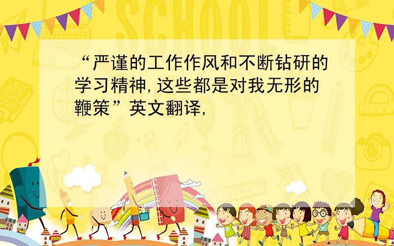 “严谨的工作作风和不断钻研的学习精神,这些都是对我无形的鞭策”英文翻译,