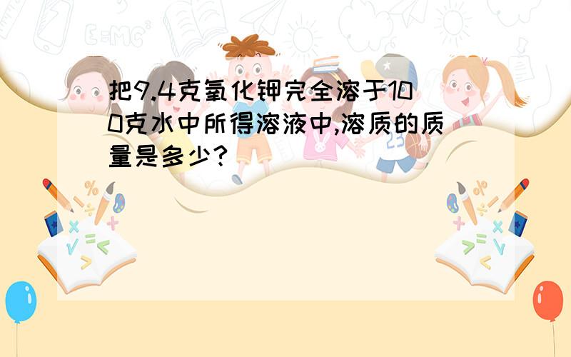 把9.4克氧化钾完全溶于100克水中所得溶液中,溶质的质量是多少?