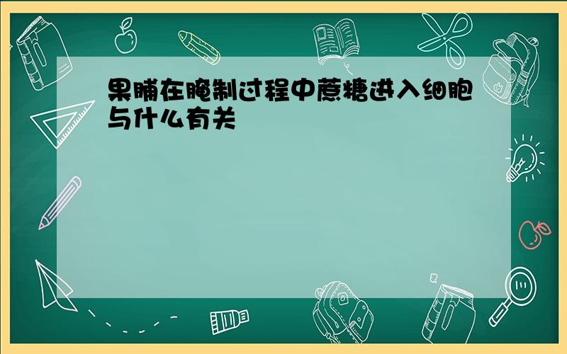 果脯在腌制过程中蔗糖进入细胞与什么有关