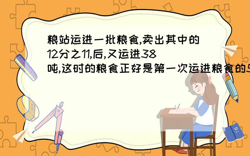 粮站运进一批粮食,卖出其中的12分之11,后,又运进38吨,这时的粮食正好是第一次运进粮食的5分之2,粮站第一次运进粮食多少吨 怎么答