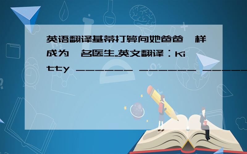 英语翻译基蒂打算向她爸爸一样成为一名医生。英文翻译：Kitty ______ ______ ______a doctor______her father.对运动员来说，英文翻译：______ ______ ______is very important______sportsmen.