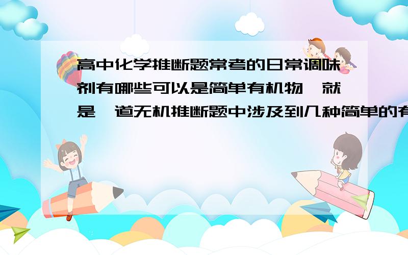 高中化学推断题常考的日常调味剂有哪些可以是简单有机物,就是一道无机推断题中涉及到几种简单的有机物除了NACL CH3COOH还有哪些