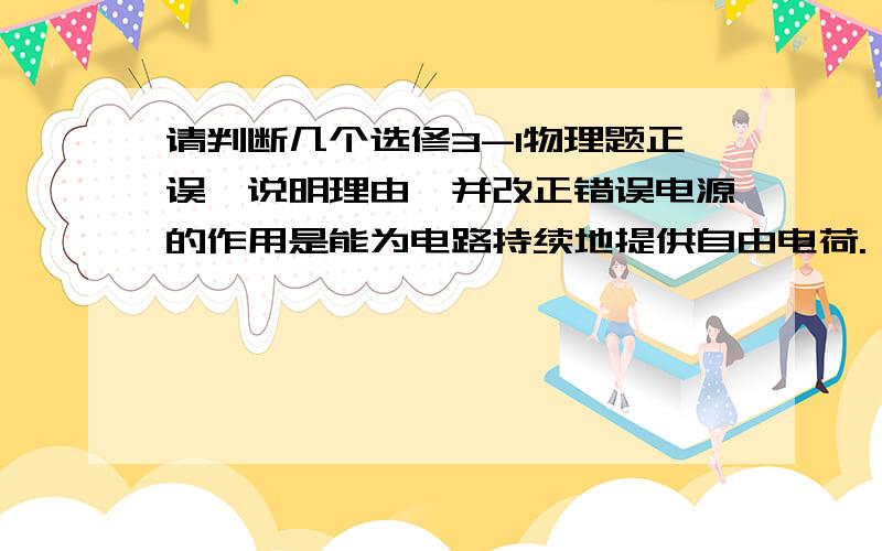 请判断几个选修3-1物理题正误,说明理由,并改正错误电源的作用是能为电路持续地提供自由电荷.（）电源的作用是使导体中形成电场.（）电源的作用就是使自由电荷运动起来.（）