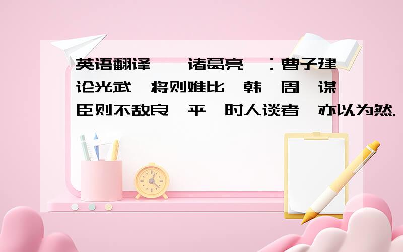 英语翻译　　诸葛亮曰：曹子建论光武,将则难比於韩、周,谋臣则不敌良、平,时人谈者,亦以为然.吾以此言诚能美大光武之德,而有诬一代之俊异.何哉?追观光武二十八将,下及马援之徒,忠贞智