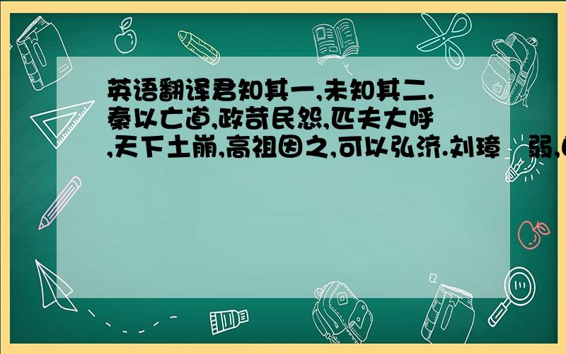 英语翻译君知其一,未知其二.秦以亡道,政苛民怨,匹夫大呼,天下土崩,高祖因之,可以弘济.刘璋闇弱,自焉以来有累世之恩,文法羁縻,互相承奉,德政不举,威刑不肃.蜀土人士,专权自恣,君臣之道,