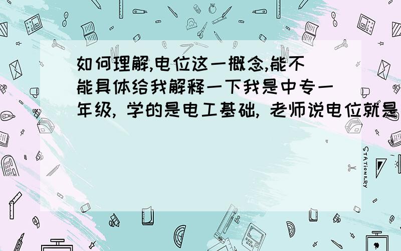 如何理解,电位这一概念,能不能具体给我解释一下我是中专一年级, 学的是电工基础, 老师说电位就是电压.可我还是不太清楚, 而且 有时候题目 问的是 一个点上的电位 ,我初三学的知识完全