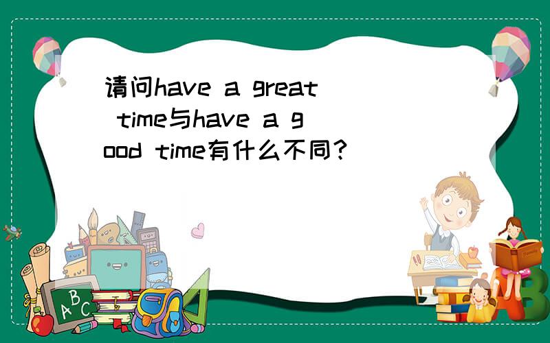 请问have a great time与have a good time有什么不同?