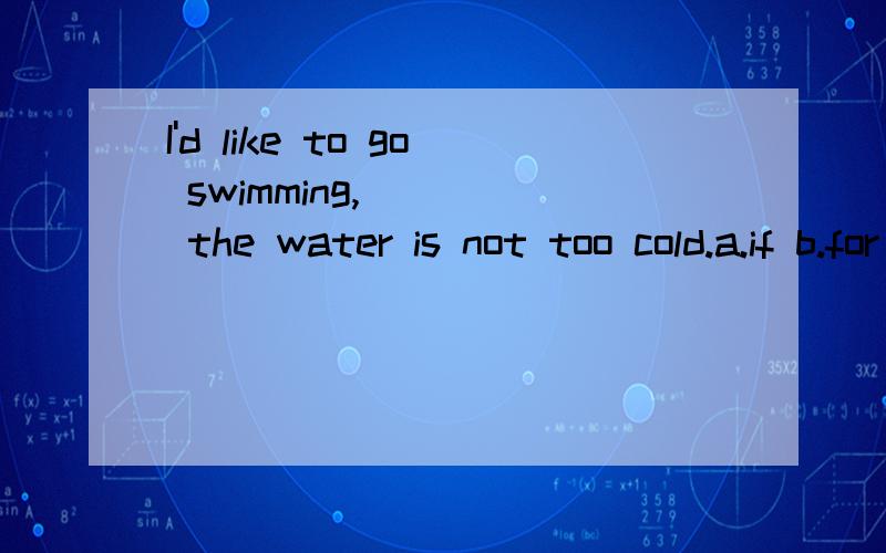 I'd like to go swimming,____ the water is not too cold.a.if b.for c.because d wether