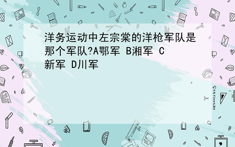 洋务运动中左宗棠的洋枪军队是那个军队?A鄂军 B湘军 C新军 D川军