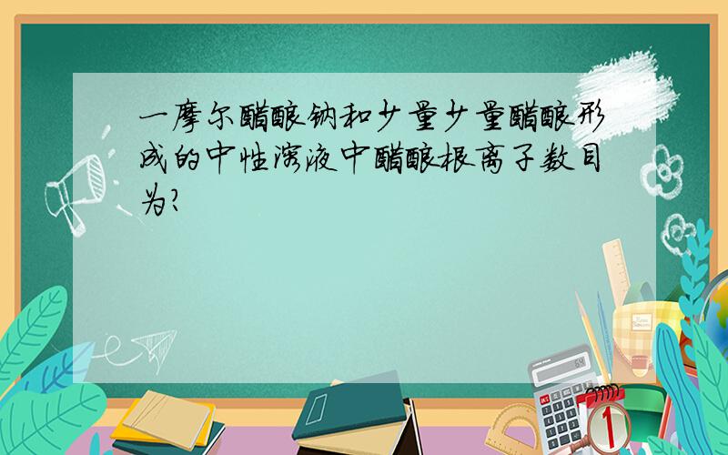 一摩尔醋酸钠和少量少量醋酸形成的中性溶液中醋酸根离子数目为?