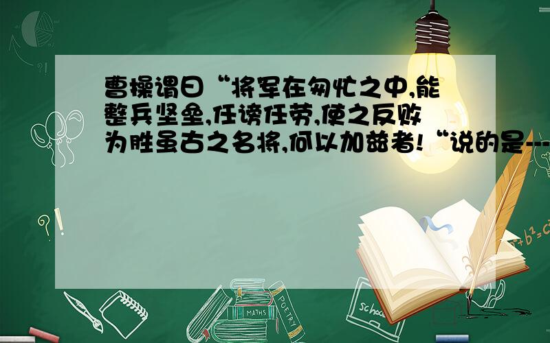 曹操谓曰“将军在匆忙之中,能整兵坚垒,任谤任劳,使之反败为胜虽古之名将,何以加兹者!“说的是-----