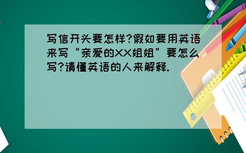 写信开头要怎样?假如要用英语来写“亲爱的XX姐姐”要怎么写?请懂英语的人来解释.