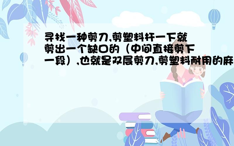 寻找一种剪刀,剪塑料杆一下就剪出一个缺口的（中间直接剪下一段）,也就是双层剪刀,剪塑料耐用的麻烦给个链接~