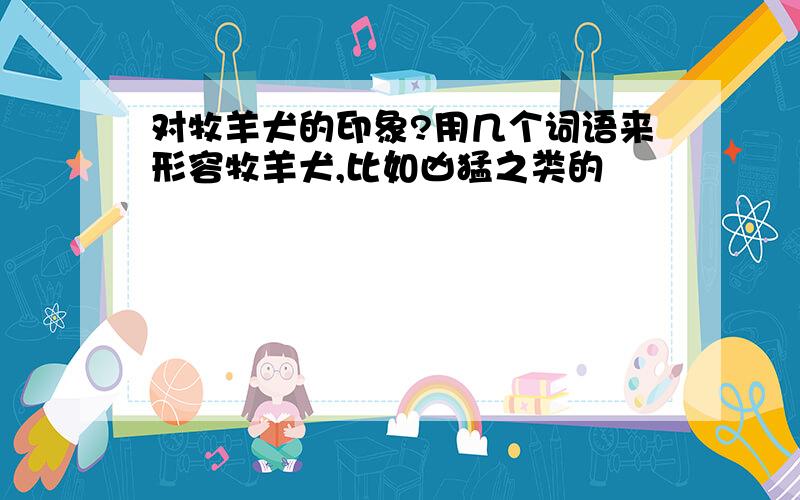 对牧羊犬的印象?用几个词语来形容牧羊犬,比如凶猛之类的