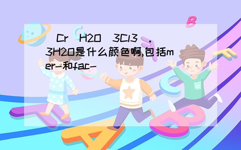 [Cr(H2O)3Cl3].3H2O是什么颜色啊,包括mer-和fac-