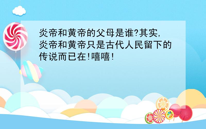 炎帝和黄帝的父母是谁?其实,炎帝和黄帝只是古代人民留下的传说而已在!嘻嘻!