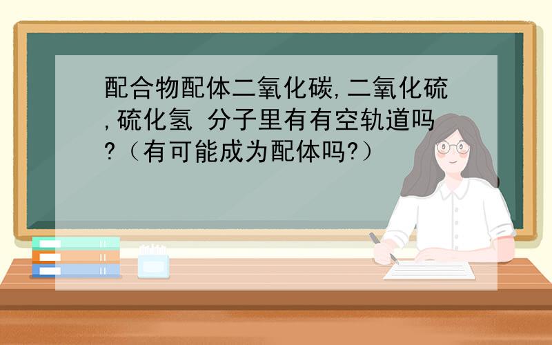 配合物配体二氧化碳,二氧化硫,硫化氢 分子里有有空轨道吗?（有可能成为配体吗?）