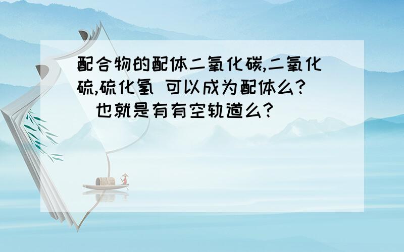 配合物的配体二氧化碳,二氧化硫,硫化氢 可以成为配体么?（也就是有有空轨道么?）