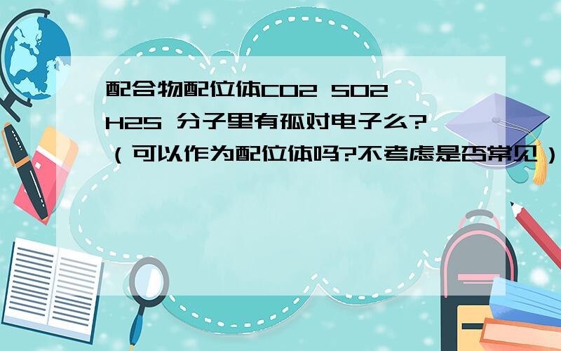 配合物配位体CO2 SO2 H2S 分子里有孤对电子么?（可以作为配位体吗?不考虑是否常见）