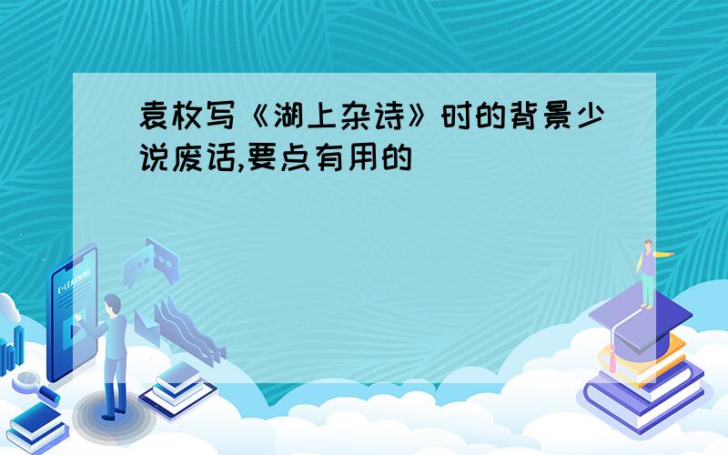 袁枚写《湖上杂诗》时的背景少说废话,要点有用的