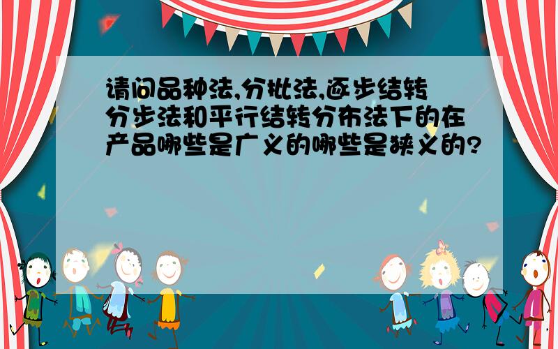 请问品种法,分批法,逐步结转分步法和平行结转分布法下的在产品哪些是广义的哪些是狭义的?