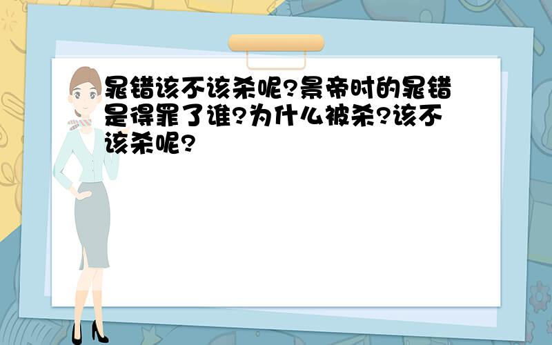 晁错该不该杀呢?景帝时的晁错是得罪了谁?为什么被杀?该不该杀呢?