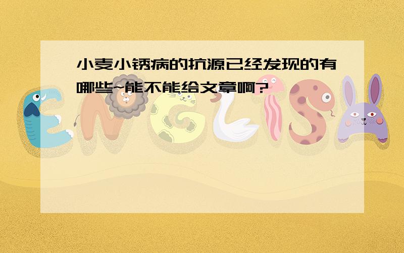 小麦小锈病的抗源已经发现的有哪些~能不能给文章啊?