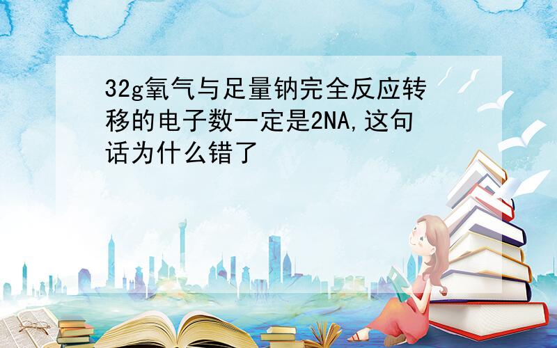 32g氧气与足量钠完全反应转移的电子数一定是2NA,这句话为什么错了