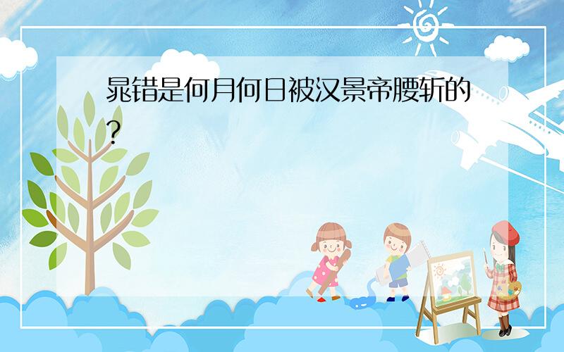 晁错是何月何日被汉景帝腰斩的?