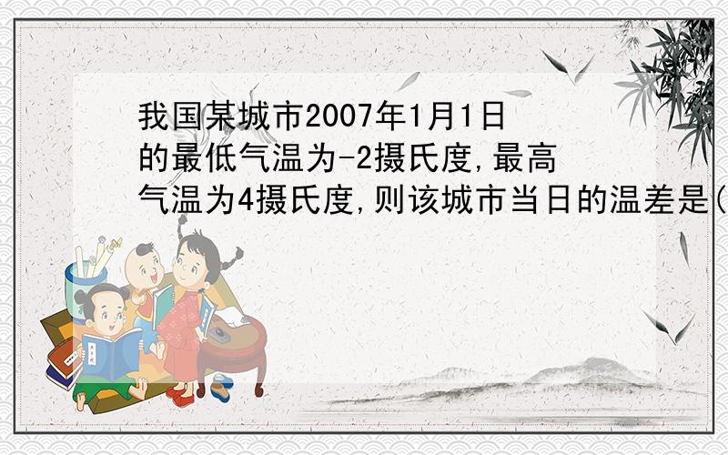 我国某城市2007年1月1日的最低气温为-2摄氏度,最高气温为4摄氏度,则该城市当日的温差是( ).