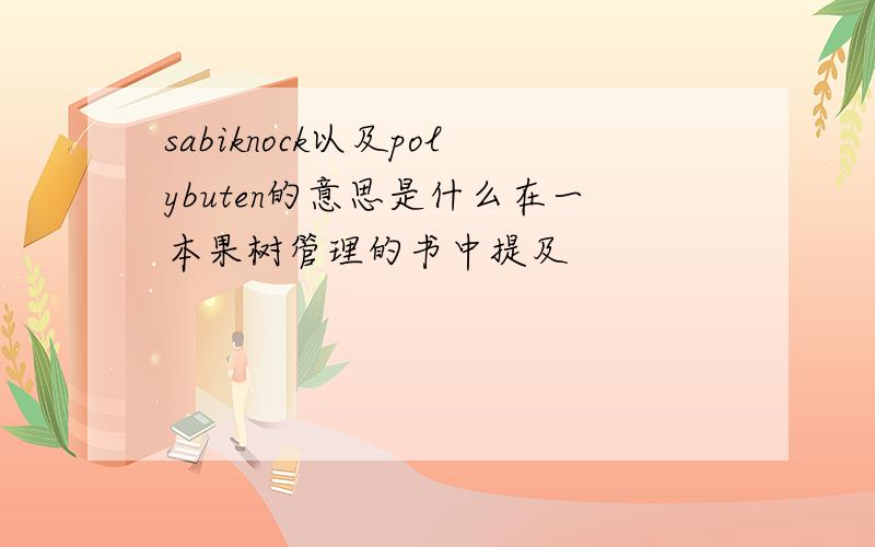 sabiknock以及polybuten的意思是什么在一本果树管理的书中提及