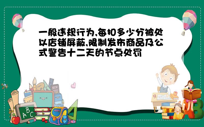 一般违规行为,每扣多少分被处以店铺屏蔽,限制发布商品及公式警告十二天的节点处罚