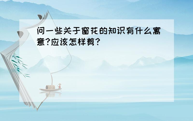 问一些关于窗花的知识有什么寓意?应该怎样剪?