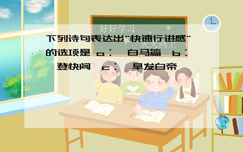 下列诗句表达出“快速行进感”的选项是 a：《白马篇》b：《登快阁》c：《早发白帝