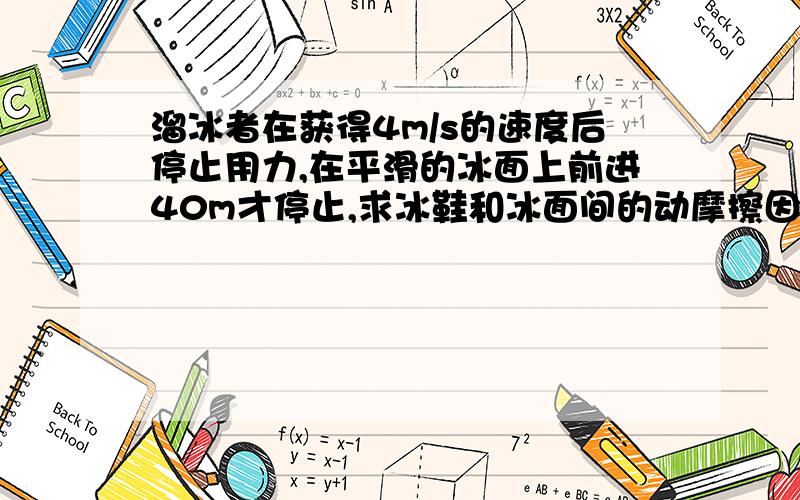 溜冰者在获得4m/s的速度后停止用力,在平滑的冰面上前进40m才停止,求冰鞋和冰面间的动摩擦因数是多少?(g=10m/s²)