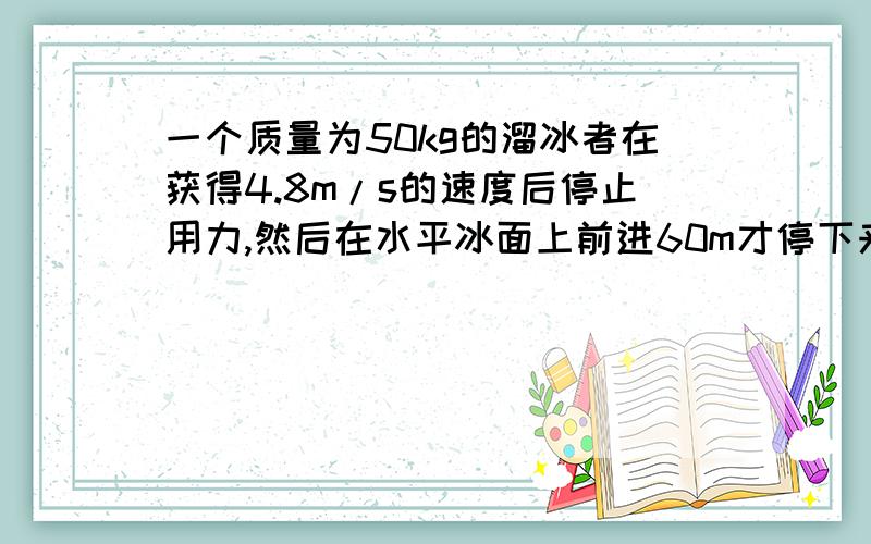 一个质量为50kg的溜冰者在获得4.8m/s的速度后停止用力,然后在水平冰面上前进60m才停下来,求他受的摩擦力