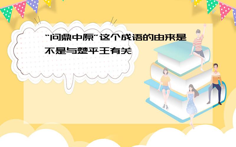 “问鼎中原”这个成语的由来是不是与楚平王有关