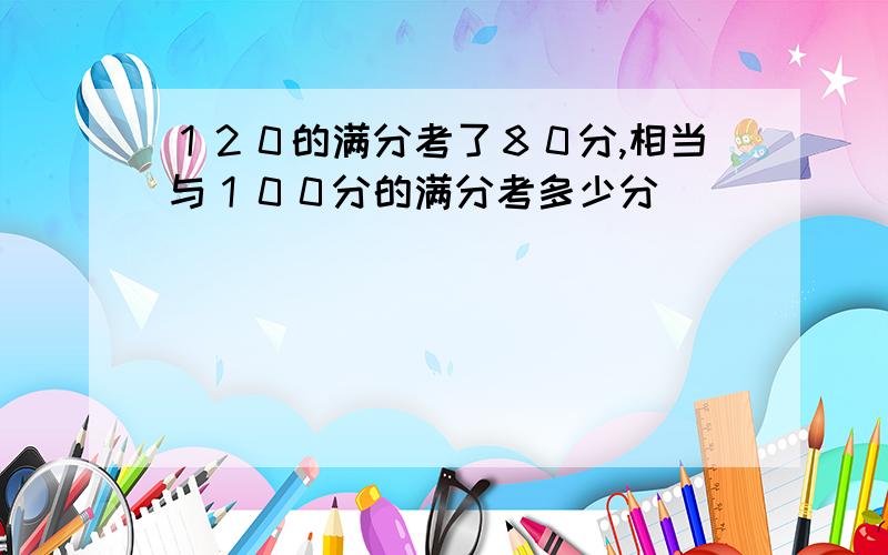 １２０的满分考了８０分,相当与１００分的满分考多少分