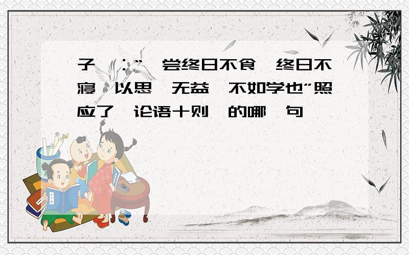 子曰：“吾尝终日不食,终日不寝,以思,无益,不如学也”照应了《论语十则》的哪一句