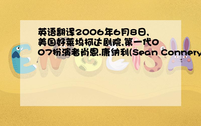 英语翻译2006年6月8日,美国好莱坞柯达剧院,第一代007扮演者肖恩.康纳利(Sean Connery )接受美国电影学会(AFI)颁发的终身成就奖.该奖项是美国电影业对电影从业人员的最高表彰,代表着至高无尚的