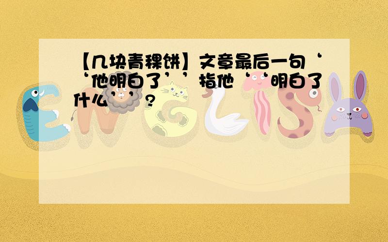 【几块青稞饼】文章最后一句‘‘他明白了’’指他‘‘明白了什么’’?