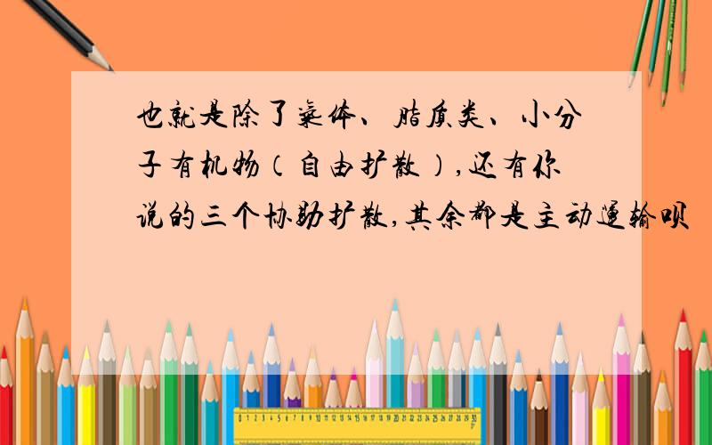 也就是除了气体、脂质类、小分子有机物（自由扩散）,还有你说的三个协助扩散,其余都是主动运输呗