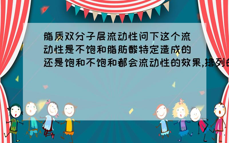 脂质双分子层流动性问下这个流动性是不饱和脂肪酸特定造成的还是饱和不饱和都会流动性的效果,排列的密集程度有关么