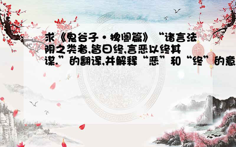 求《鬼谷子·捭阖篇》“诸言法阴之类者,皆曰终,言恶以终其谋.”的翻译,并解释“恶”和“终”的意思.